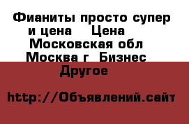 Фианиты просто супер и цена  › Цена ­ 2 - Московская обл., Москва г. Бизнес » Другое   